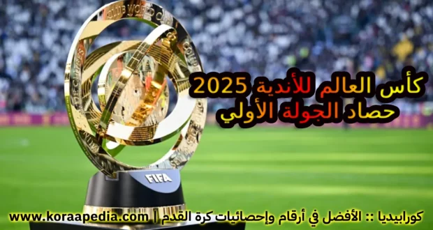 كأس العالم للأندية 2025 | حصاد وتغطية الجولة الأولي