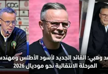 محمد وهبي (1976): القائد الجديد لأسود الأطلس ومهندس المرحلة الانتقالية نحو مونديال 2026