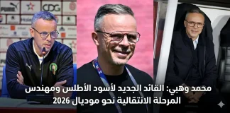 محمد وهبي (1976): القائد الجديد لأسود الأطلس ومهندس المرحلة الانتقالية نحو مونديال 2026