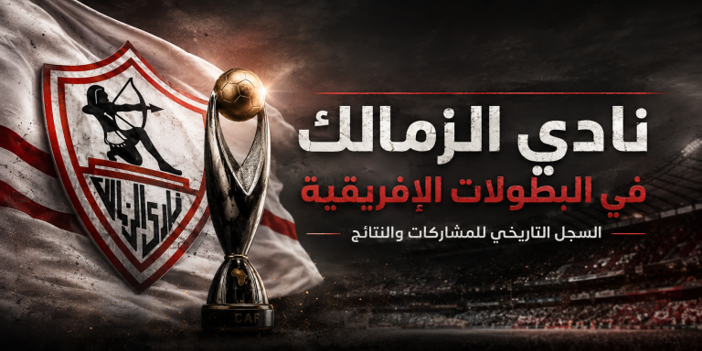 تاريخ نادي الزمالك في البطولات الإفريقية | السجل التاريخي للمشاركات والنتائج | محدث 2026