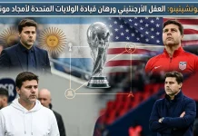 ماوريسيو بوتشيتينو (1972): العقل الأرجنتيني ورهان قيادة الولايات المتحدة لأمجاد مونديال 2026