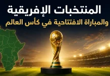 كأس العالم | المنتخبات الإفريقية والمباراة الافتتاحية في المونديال (محدث 2026) المنتخبات الإفريقية والمباراة الافتتاحية في كأس العالم