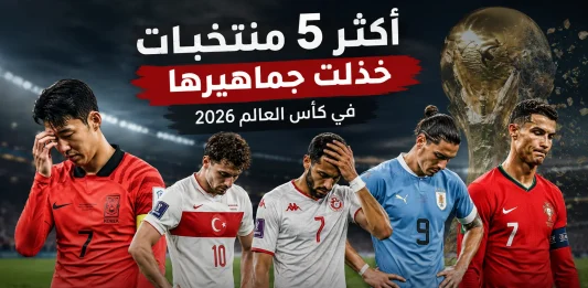أكثر 5 منتخبات خذلت جماهيرها في كأس العالم 2026